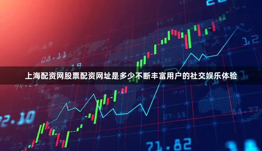 上海配资网股票配资网址是多少不断丰富用户的社交娱乐体验