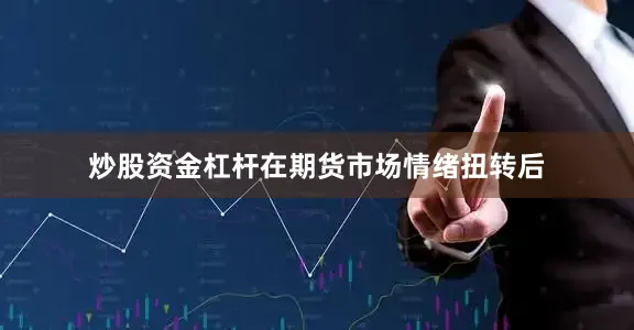 炒股资金杠杆在期货市场情绪扭转后