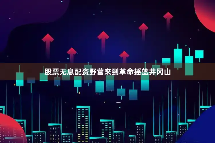股票无息配资野营来到革命摇篮井冈山