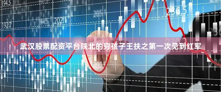 武汉股票配资平台陕北的穷孩子王扶之第一次见到红军