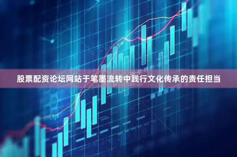 股票配资论坛网站于笔墨流转中践行文化传承的责任担当