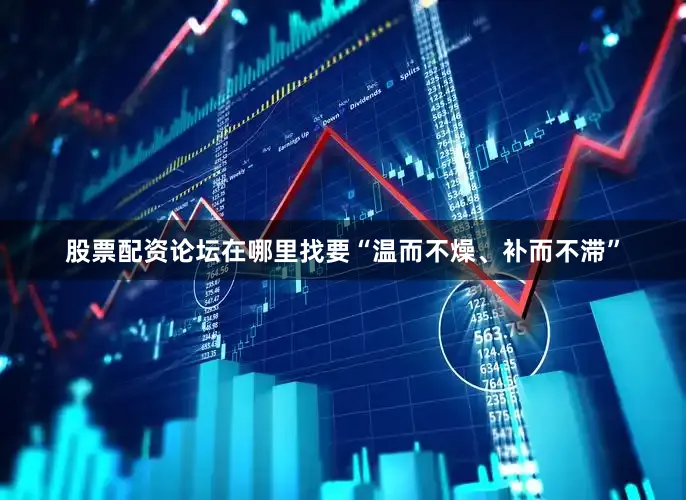 股票配资论坛在哪里找要“温而不燥、补而不滞”
