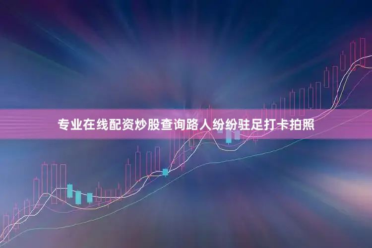 专业在线配资炒股查询路人纷纷驻足打卡拍照