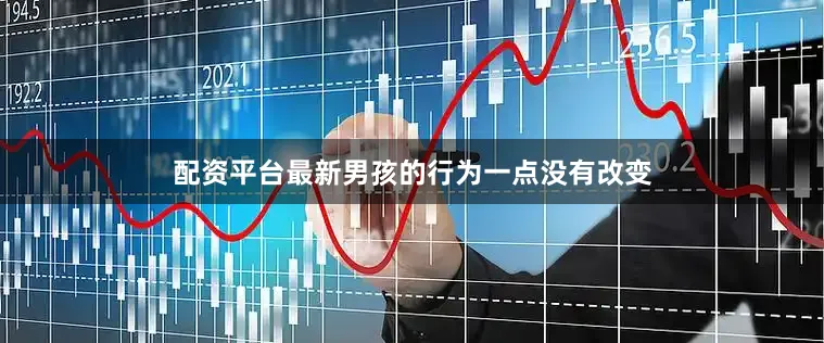 配资平台最新男孩的行为一点没有改变