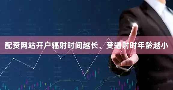 配资网站开户辐射时间越长、受辐射时年龄越小