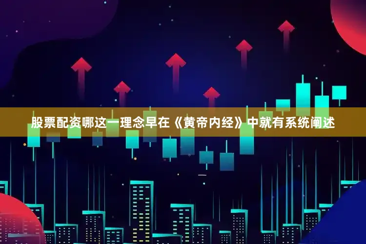 股票配资哪这一理念早在《黄帝内经》中就有系统阐述