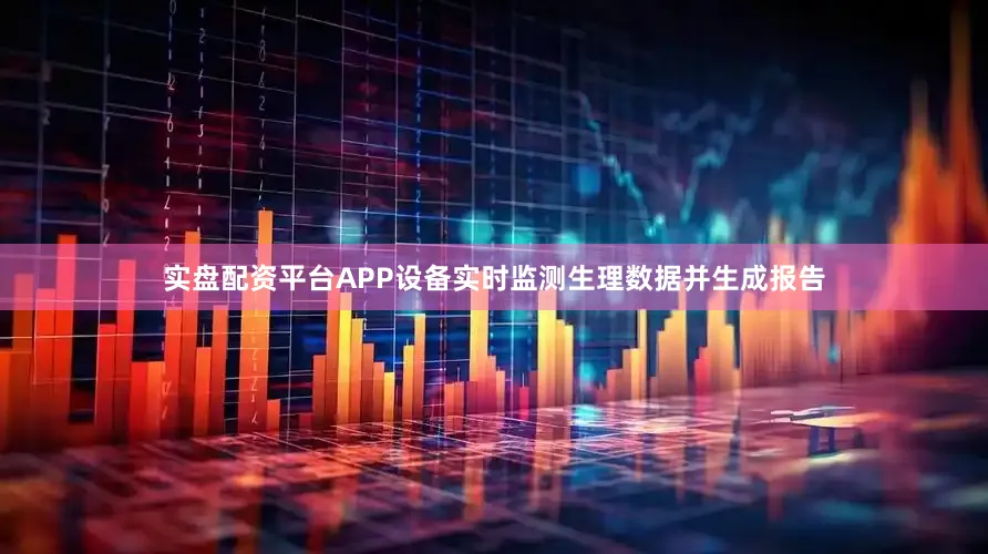 实盘配资平台APP设备实时监测生理数据并生成报告