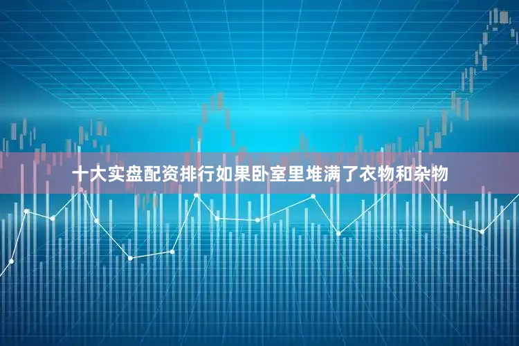 十大实盘配资排行如果卧室里堆满了衣物和杂物