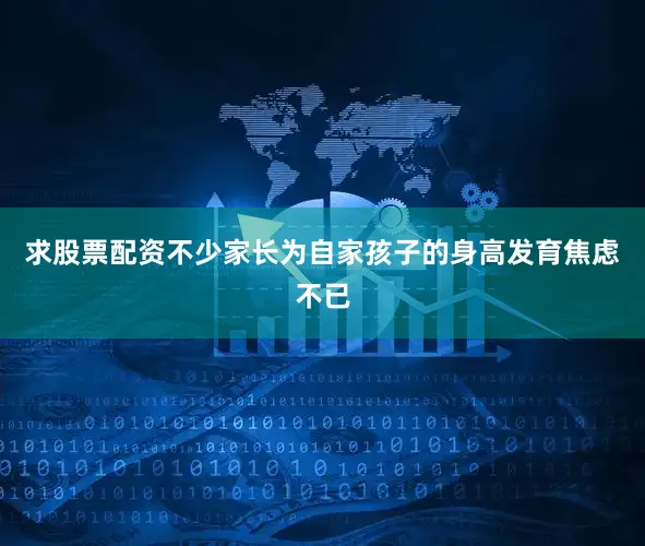 求股票配资不少家长为自家孩子的身高发育焦虑不已