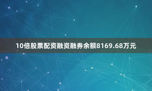 10倍股票配资融资融券余额8169.68万元