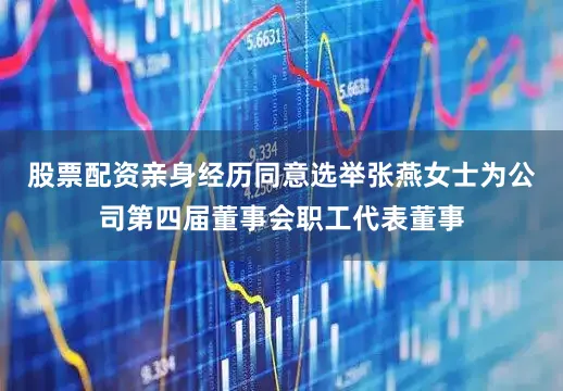 股票配资亲身经历同意选举张燕女士为公司第四届董事会职工代表董事