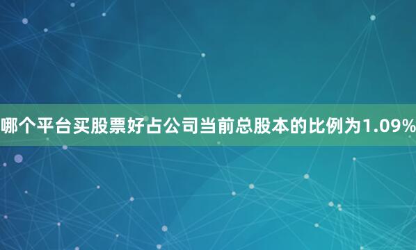 哪个平台买股票好占公司当前总股本的比例为1.09%