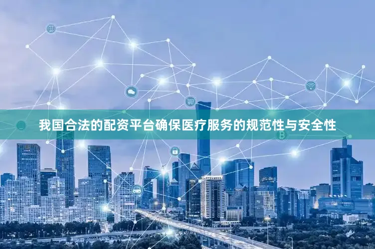 我国合法的配资平台确保医疗服务的规范性与安全性